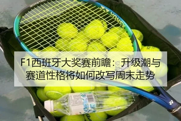F1西班牙大奖赛前瞻：升级潮与赛道性格将如何改写周末走势
